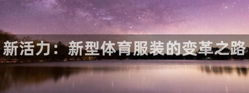一竞技官网下载是干嘛的公司:新活力:新型体育服装的变革之路